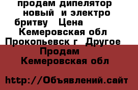 продам дипелятор  новый  и электро бритву › Цена ­ 3 500 - Кемеровская обл., Прокопьевск г. Другое » Продам   . Кемеровская обл.